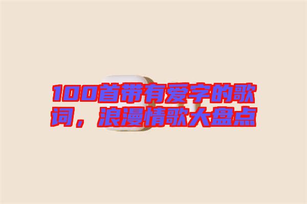 100首帶有愛字的歌詞，浪漫情歌大盤點