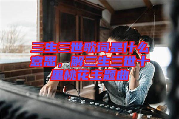 三生三世歌詞是什么意思，解三生三世十里桃花主題曲