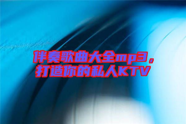 伴奏歌曲大全mp3，打造你的私人KTV