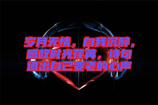 歲月無情，自我沉醉，感嘆時(shí)光荏苒，詩句道出自己變老的心聲