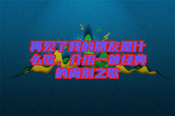 再見了我的朋友是什么歌，介紹一首經(jīng)典的離別之歌