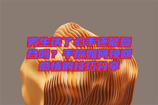 男生鐵了心手還能復(fù)合嗎？手后如何挽回感情的技巧分享