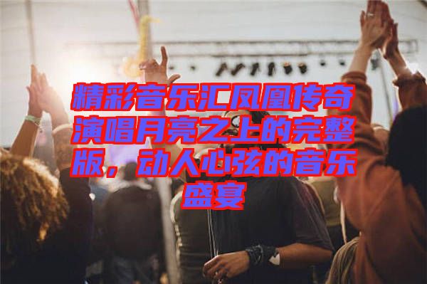 精彩音樂(lè)匯鳳凰傳奇演唱月亮之上的完整版，動(dòng)人心弦的音樂(lè)盛宴
