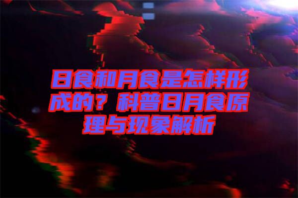 日食和月食是怎樣形成的？科普日月食原理與現(xiàn)象解析