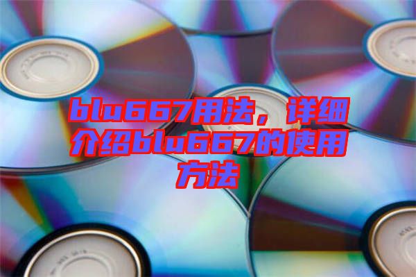 blu667用法，詳細(xì)介紹blu667的使用方法