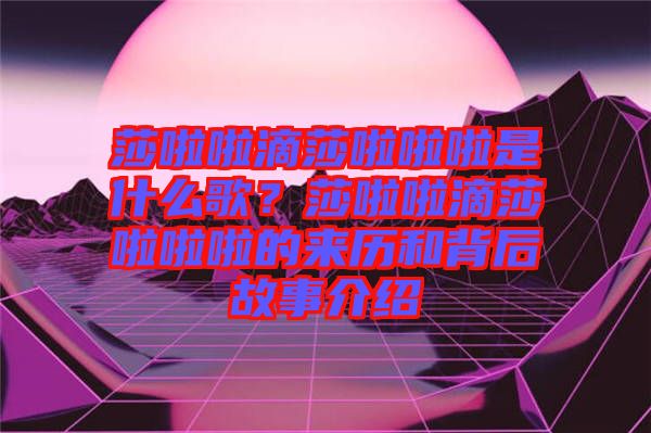 莎啦啦滴莎啦啦啦是什么歌？莎啦啦滴莎啦啦啦的來歷和背后故事介紹