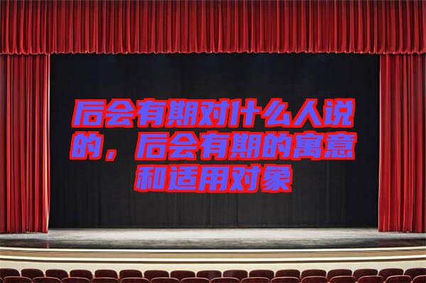 后會有期對什么人說的，后會有期的寓意和適用對象