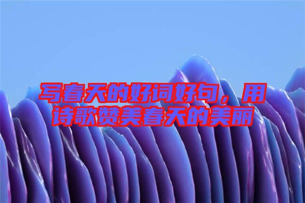 寫春天的好詞好句，用詩歌贊美春天的美麗
