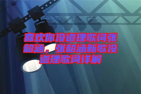 喜歡你沒道理歌詞張韶涵，張韶涵新歌沒道理歌詞詳解