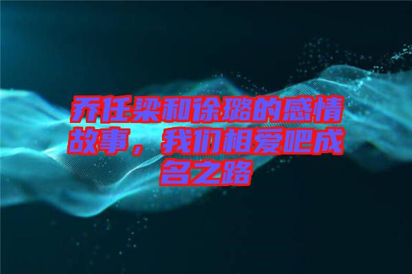 喬任梁和徐璐的感情故事，我們相愛吧成名之路
