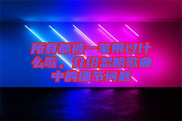 所有都被一筆帶過什么歌，介紹忽略歌曲中的細節(jié)問題