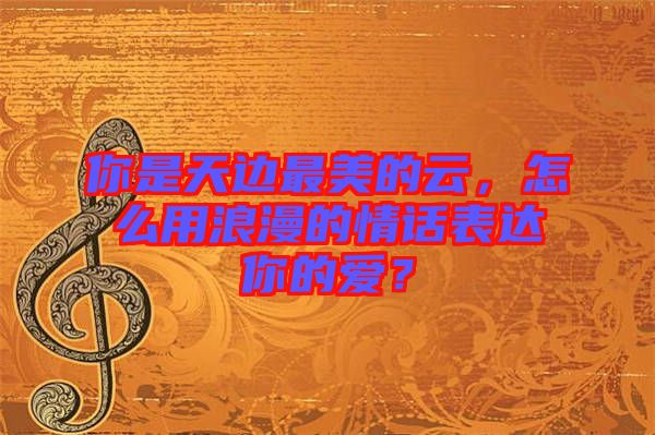 你是天邊最美的云，怎么用浪漫的情話表達(dá)你的愛？
