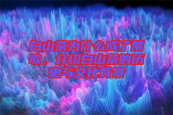 白山茶為什么成了禁歌，介紹白山茶的歷史與文化背景