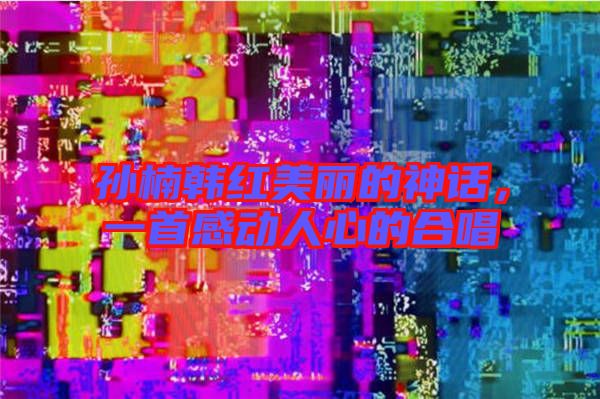 孫楠韓紅美麗的神話，一首感動(dòng)人心的合唱