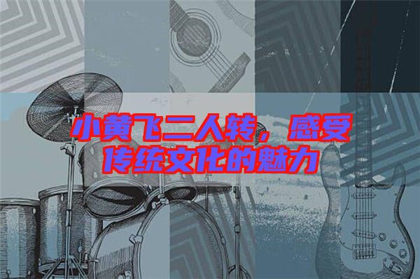 小黃飛二人轉(zhuǎn)，感受傳統(tǒng)文化的魅力