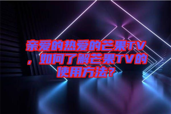 親愛的熱愛的芒果TV，如何了解芒果TV的使用方法？