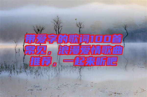 帶愛字的歌詞100首常見，浪漫愛情歌曲推薦，一起來聽吧