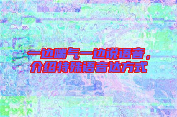 一邊喘氣一邊說語音，介紹特殊語音達方式