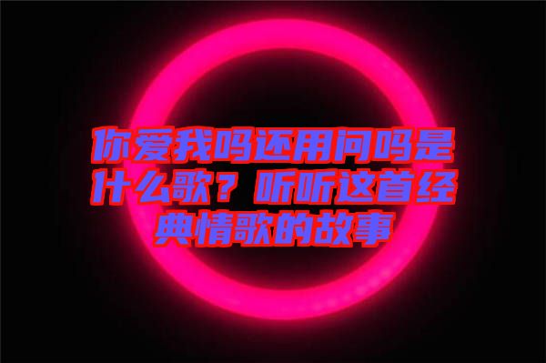 你愛我嗎還用問嗎是什么歌？聽聽這首經(jīng)典情歌的故事