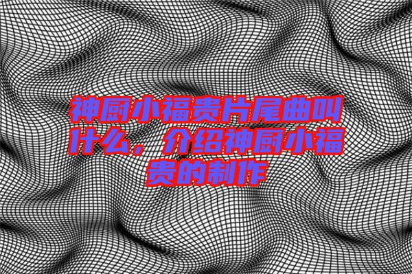 神廚小福貴片尾曲叫什么，介紹神廚小福貴的制作