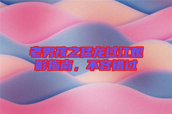 老男孩之猛龍過(guò)江觀影指南，不容錯(cuò)過(guò)