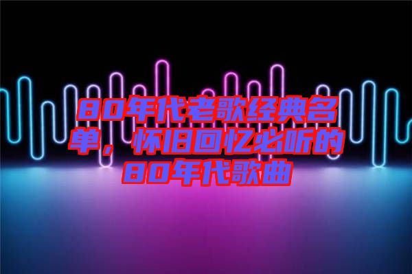 80年代老歌經(jīng)典名單，懷舊回憶必聽的80年代歌曲
