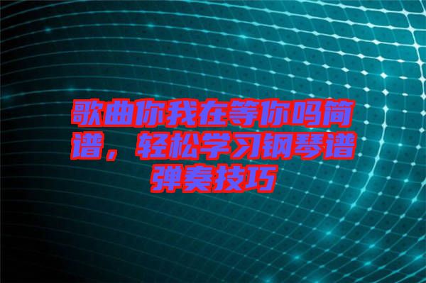 歌曲你我在等你嗎簡譜，輕松學習鋼琴譜彈奏技巧