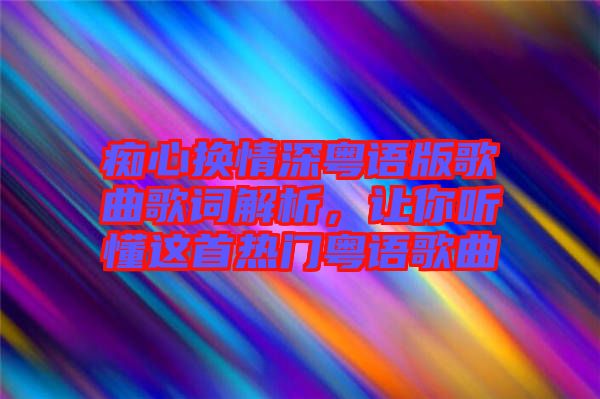 癡心換情深粵語(yǔ)版歌曲歌詞解析，讓你聽懂這首熱門粵語(yǔ)歌曲