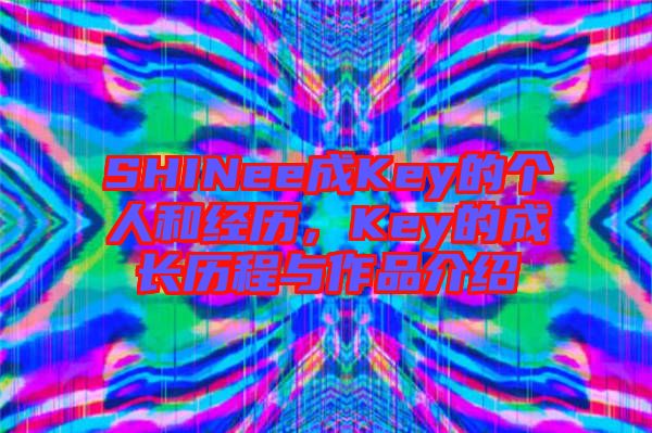 SHINee成Key的個(gè)人和經(jīng)歷，Key的成長(zhǎng)歷程與作品介紹
