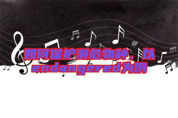 如何保護瀕危物種，以endangered為例