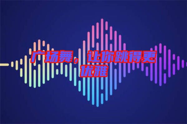 廣場舞，讓你跳得更優(yōu)雅