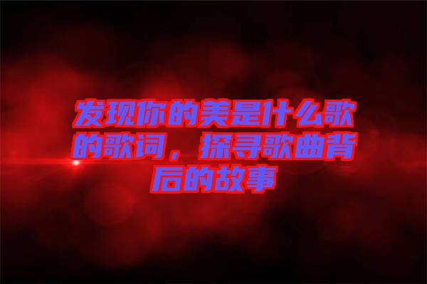 發(fā)現(xiàn)你的美是什么歌的歌詞，探尋歌曲背后的故事