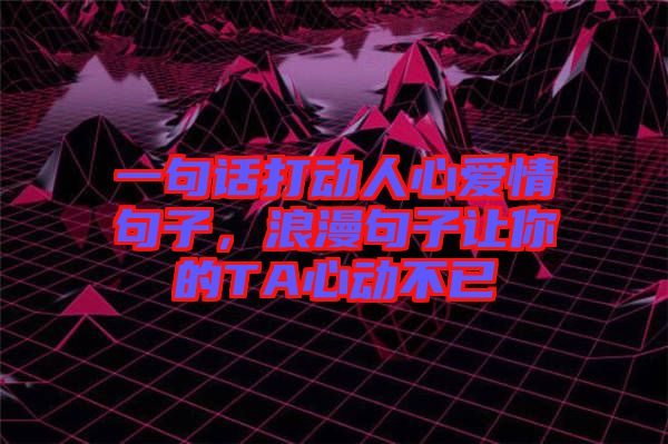 一句話打動人心愛情句子，浪漫句子讓你的TA心動不已