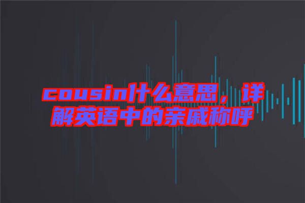 cousin什么意思，詳解英語中的親戚稱呼