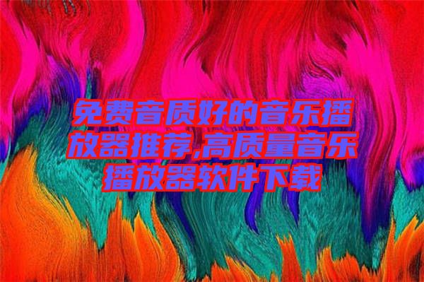 免費音質(zhì)好的音樂播放器推薦,高質(zhì)量音樂播放器軟件下載