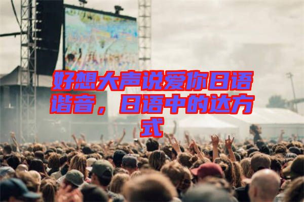 好想大聲說愛你日語諧音，日語中的達(dá)方式