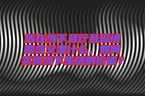 活在當下且行且珍惜的含義是什么，如何實現(xiàn)當下生活的價值？