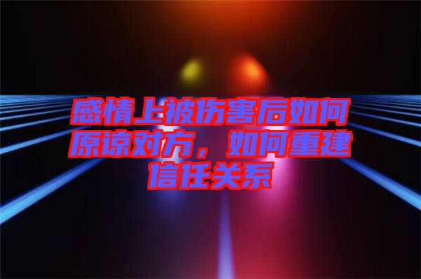 感情上被傷害后如何原諒對方，如何重建信任關(guān)系