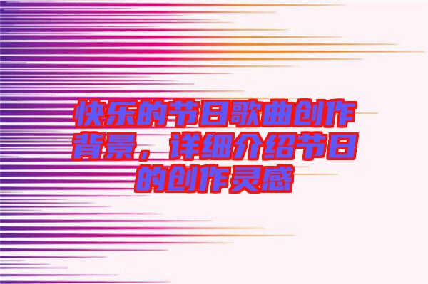 快樂的節(jié)日歌曲創(chuàng)作背景，詳細介紹節(jié)日的創(chuàng)作靈感