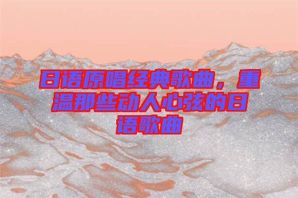 日語原唱經(jīng)典歌曲，重溫那些動(dòng)人心弦的日語歌曲