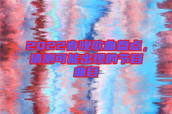 2022春晚歌曲盤點，猜測可能出現的節(jié)目曲目