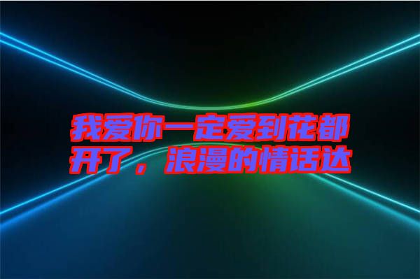 我愛你一定愛到花都開了，浪漫的情話達(dá)