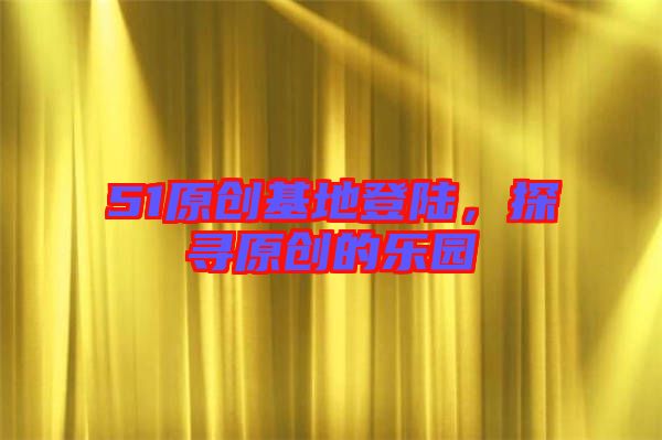 51原創(chuàng)基地登陸，探尋原創(chuàng)的樂園