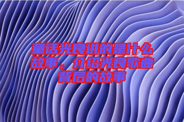 童話光良講的是什么故事，介紹光良歌曲背后的故事