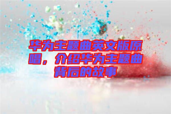 華為主題曲英文版原唱，介紹華為主題曲背后的故事