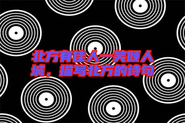 北方有佳人一笑傾人城，描寫北方的詩(shī)句