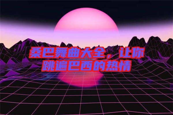 桑巴舞曲大全，讓你跳遍巴西的熱情