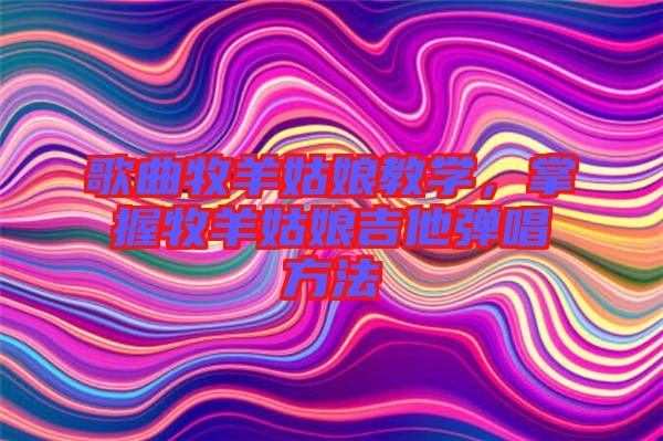 歌曲牧羊姑娘教學(xué)，掌握牧羊姑娘吉他彈唱方法