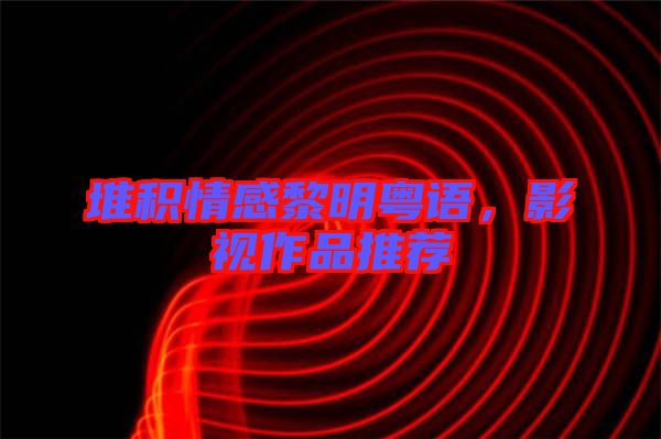 堆積情感黎明粵語，影視作品推薦