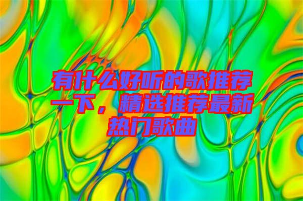 有什么好聽的歌推薦一下，精選推薦最新熱門歌曲